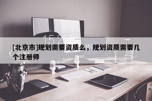 [北京市]規劃需要資質么，規劃資質需要幾個注冊師