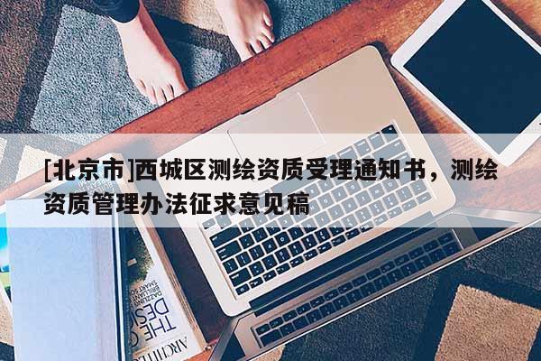 [北京市]西城區測繪資質受理通知書，測繪資質管理辦法征求意見稿