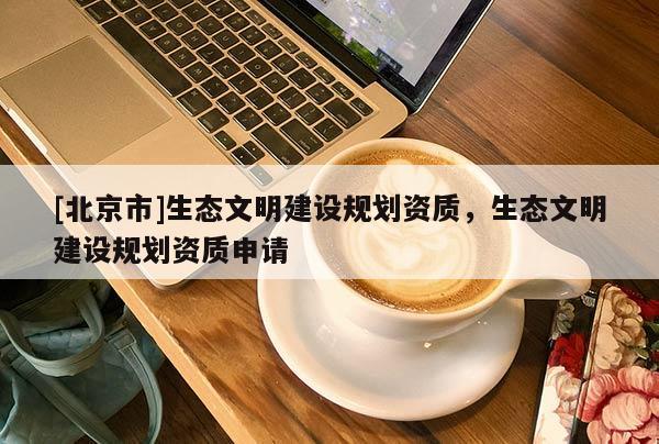 [北京市]生態文明建設規劃資質，生態文明建設規劃資質申請