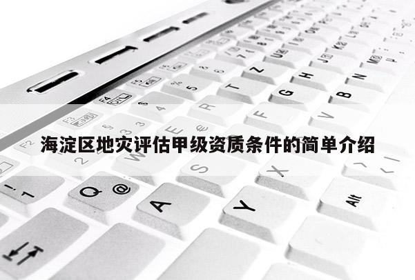 海淀區(qū)地災(zāi)評(píng)估甲級(jí)資質(zhì)條件的簡(jiǎn)單介紹