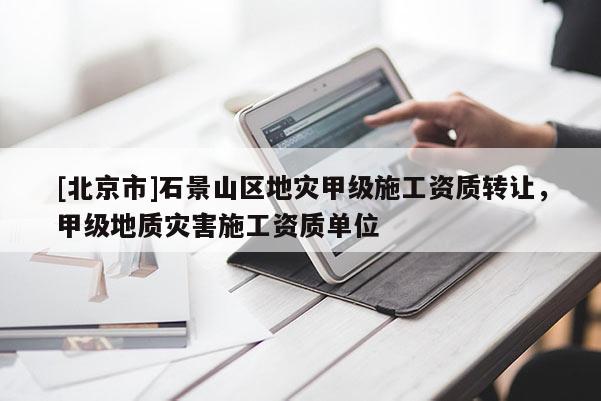 [北京市]石景山區(qū)地災(zāi)甲級(jí)施工資質(zhì)轉(zhuǎn)讓，甲級(jí)地質(zhì)災(zāi)害施工資質(zhì)單位