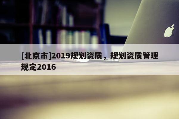 [北京市]2019規劃資質，規劃資質管理規定2016