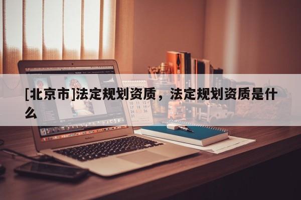 [北京市]法定規劃資質，法定規劃資質是什么