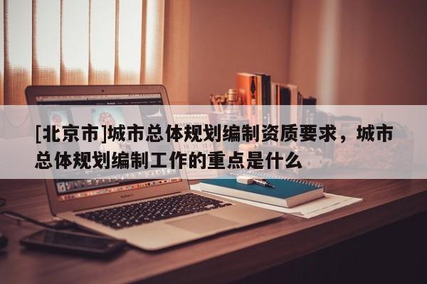 [北京市]城市總體規劃編制資質要求，城市總體規劃編制工作的重點是什么