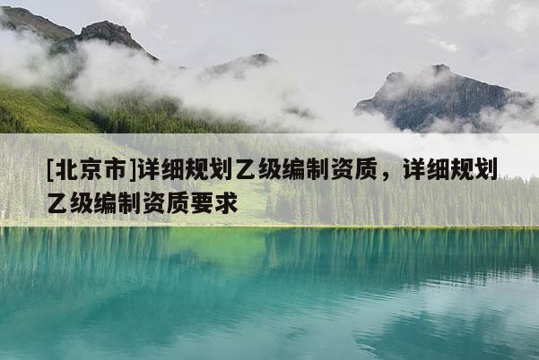 [北京市]詳細規劃乙級編制資質，詳細規劃乙級編制資質要求