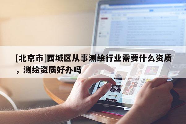 [北京市]西城區從事測繪行業需要什么資質，測繪資質好辦嗎