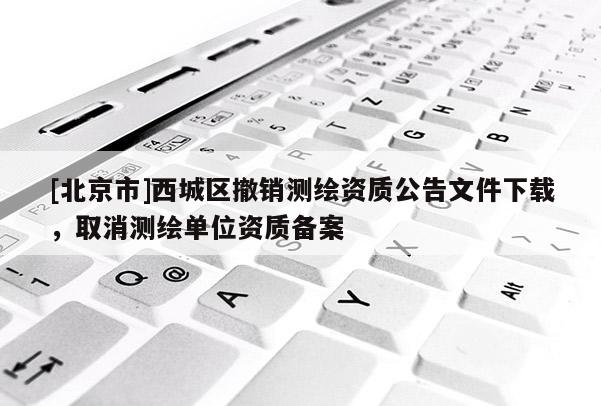 [北京市]西城區撤銷測繪資質公告文件下載，取消測繪單位資質備案
