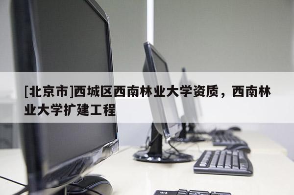 [北京市]西城區西南林業大學資質，西南林業大學擴建工程