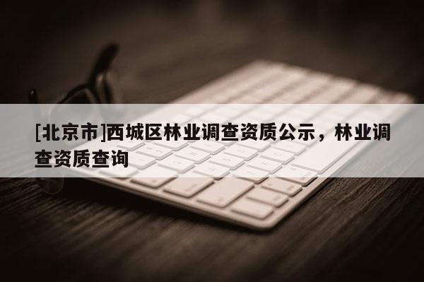 [北京市]西城區林業調查資質公示，林業調查資質查詢
