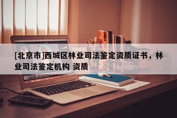 [北京市]西城區林業司法鑒定資質證書，林業司法鑒定機構 資質
