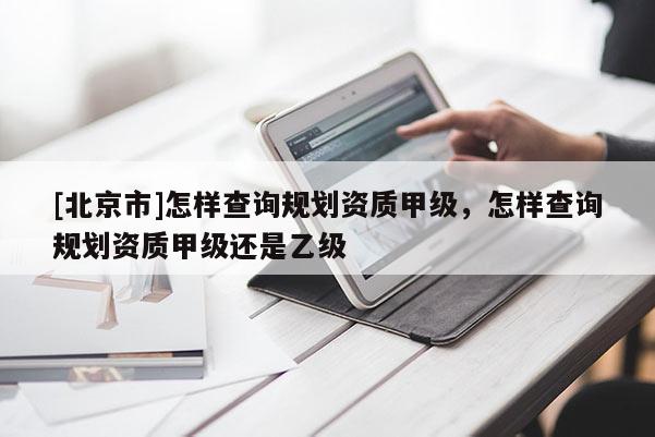 [北京市]怎樣查詢規劃資質甲級，怎樣查詢規劃資質甲級還是乙級