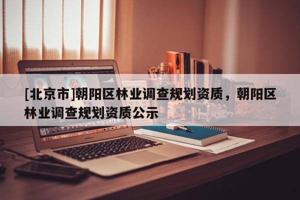 [北京市]朝陽區林業調查規劃資質，朝陽區林業調查規劃資質公示