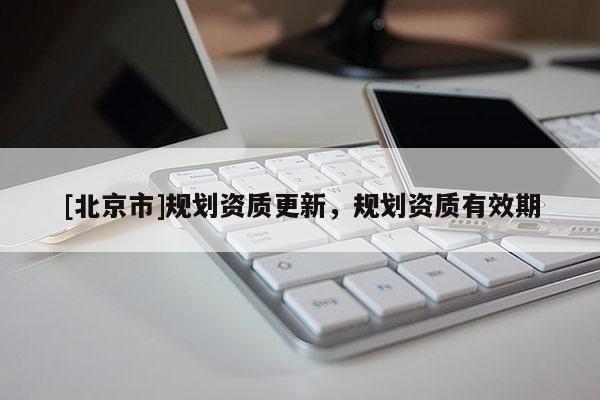 [北京市]規劃資質更新，規劃資質有效期