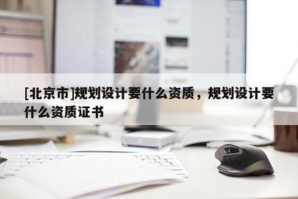 [北京市]規(guī)劃設(shè)計要什么資質(zhì)，規(guī)劃設(shè)計要什么資質(zhì)證書
