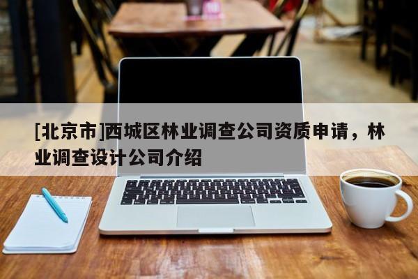 [北京市]西城區(qū)林業(yè)調(diào)查公司資質(zhì)申請，林業(yè)調(diào)查設(shè)計公司介紹