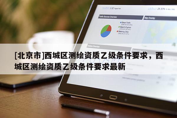 [北京市]西城區測繪資質乙級條件要求，西城區測繪資質乙級條件要求最新