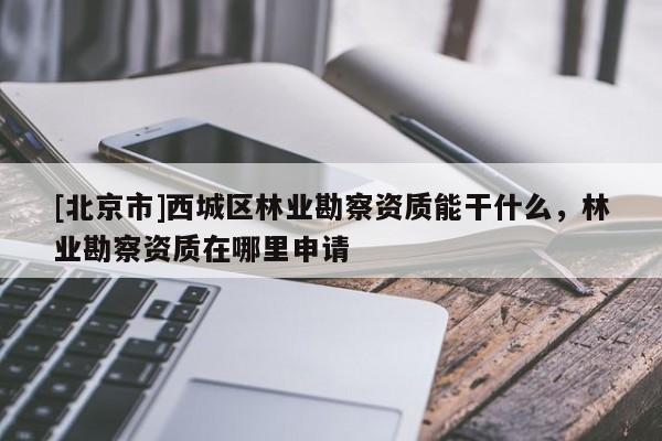 [北京市]西城區(qū)林業(yè)勘察資質(zhì)能干什么，林業(yè)勘察資質(zhì)在哪里申請