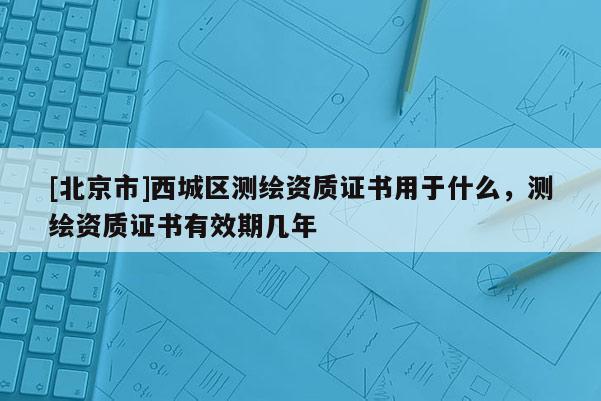 [北京市]西城區(qū)測繪資質(zhì)證書用于什么，測繪資質(zhì)證書有效期幾年