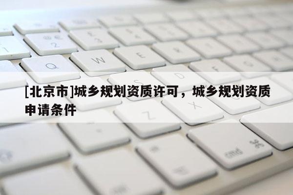 [北京市]城鄉規劃資質許可，城鄉規劃資質申請條件