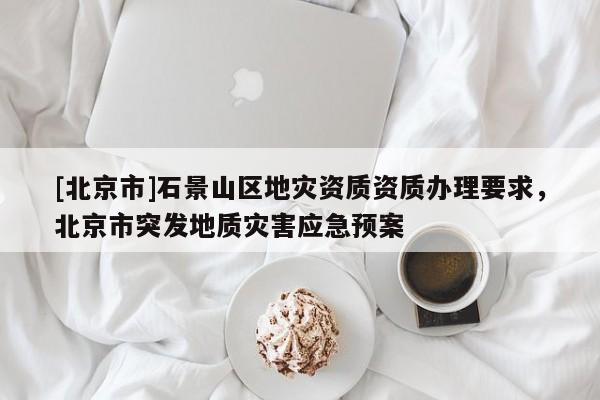 [北京市]石景山區地災資質資質辦理要求，北京市突發地質災害應急預案