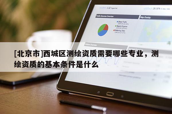 [北京市]西城區測繪資質需要哪些專業，測繪資質的基本條件是什么
