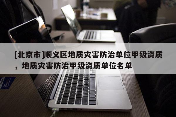 [北京市]順義區地質災害防治單位甲級資質，地質災害防治甲級資質單位名單